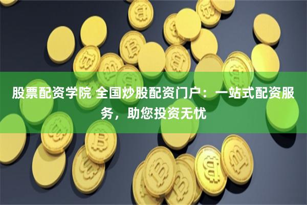 股票配资学院 全国炒股配资门户：一站式配资服务，助您投资无忧