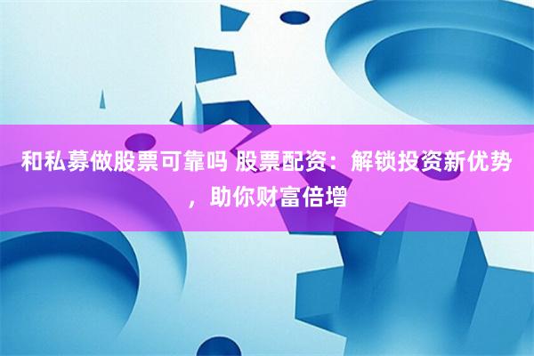 和私募做股票可靠吗 股票配资：解锁投资新优势，助你财富倍增