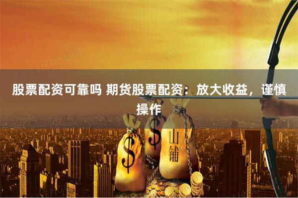 股票配资可靠吗 期货股票配资：放大收益，谨慎操作