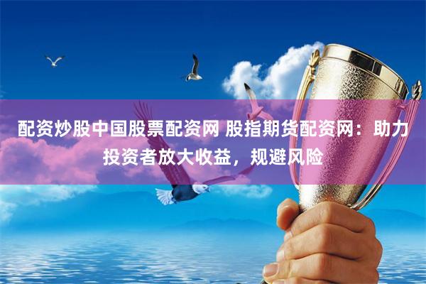 配资炒股中国股票配资网 股指期货配资网：助力投资者放大收益，规避风险