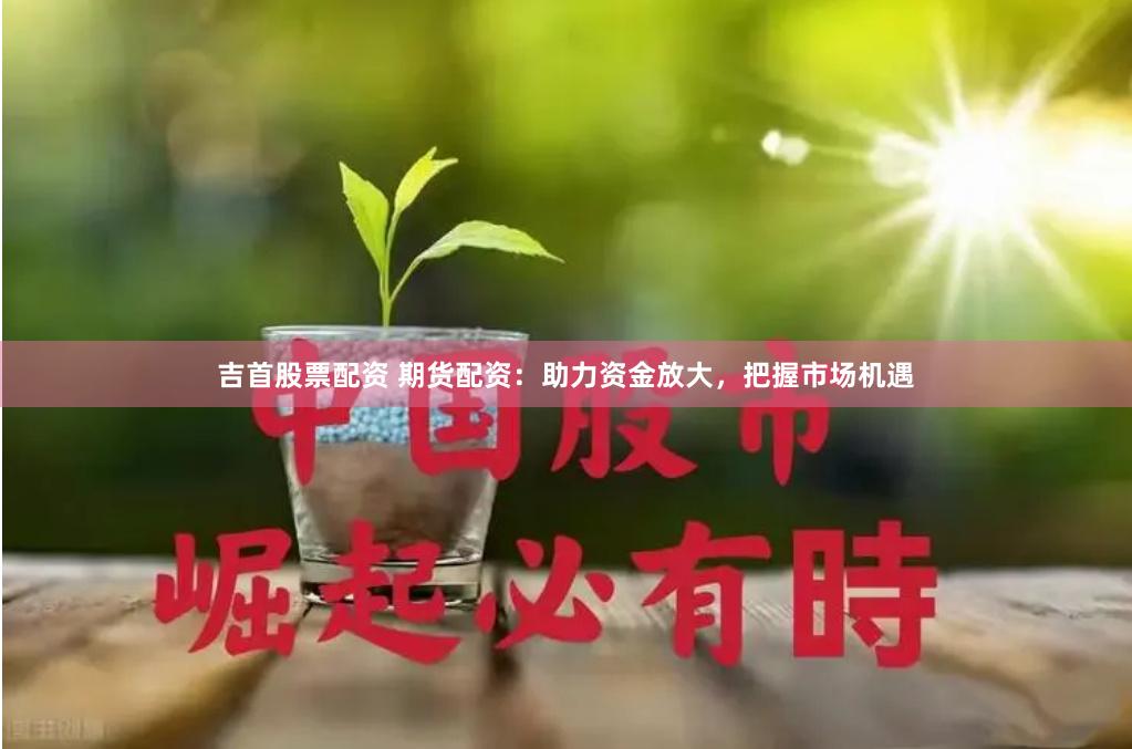 吉首股票配资 期货配资：助力资金放大，把握市场机遇