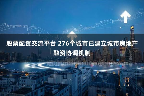 股票配资交流平台 276个城市已建立城市房地产融资协调机制