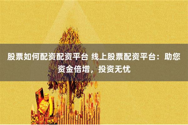 股票如何配资配资平台 线上股票配资平台：助您资金倍增，投资无忧