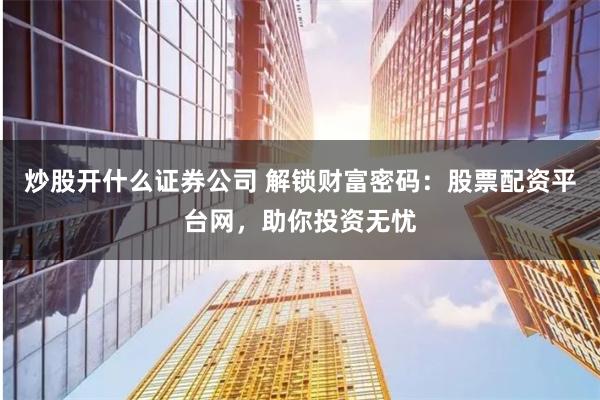 炒股开什么证券公司 解锁财富密码：股票配资平台网，助你投资无忧