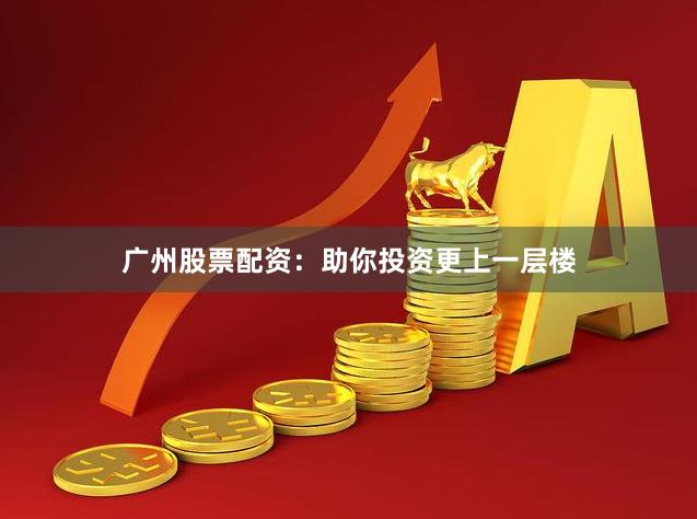 广州股票配资：助你投资更上一层楼