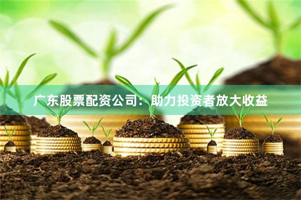 广东股票配资公司：助力投资者放大收益