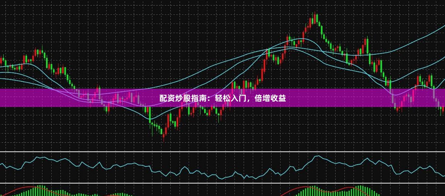 配资炒股指南：轻松入门，倍增收益