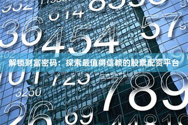 解锁财富密码：探索最值得信赖的股票配资平台