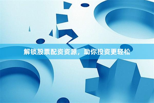 解锁股票配资资源，助你投资更轻松