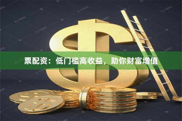 票配资：低门槛高收益，助你财富增值