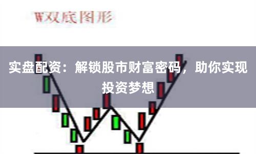 实盘配资：解锁股市财富密码，助你实现投资梦想