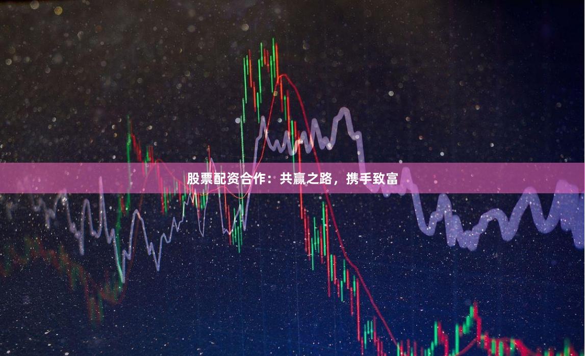 股票配资合作：共赢之路，携手致富