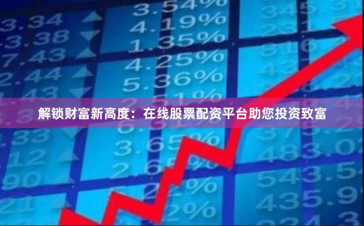 解锁财富新高度：在线股票配资平台助您投资致富
