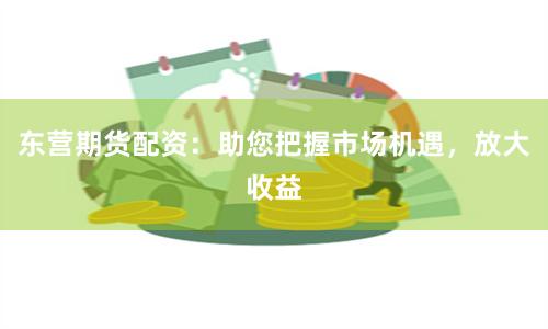 东营期货配资：助您把握市场机遇，放大收益