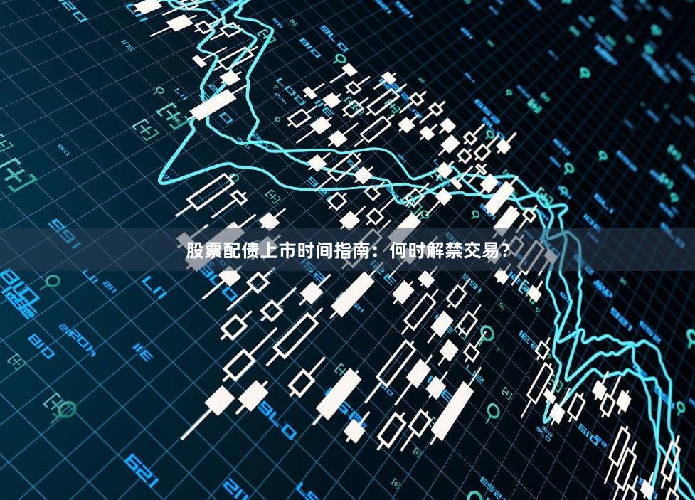 股票配债上市时间指南：何时解禁交易？