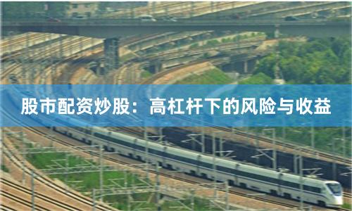 股市配资炒股：高杠杆下的风险与收益