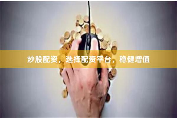 炒股配资，选择配资平台，稳健增值