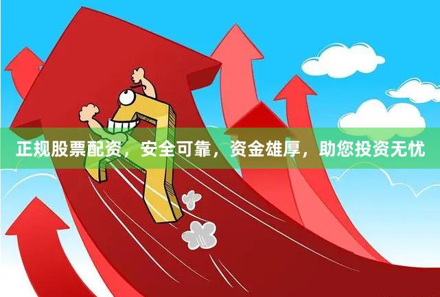 正规股票配资，安全可靠，资金雄厚，助您投资无忧