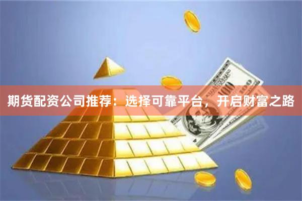 期货配资公司推荐：选择可靠平台，开启财富之路