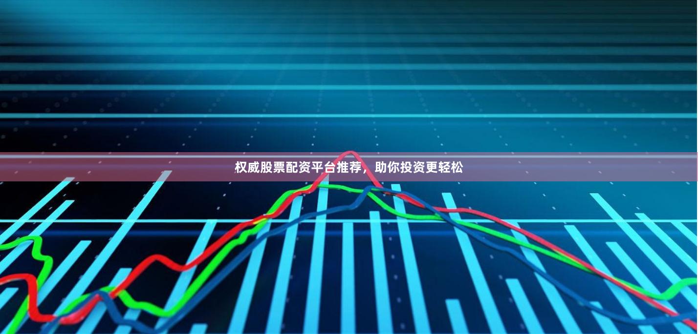权威股票配资平台推荐，助你投资更轻松