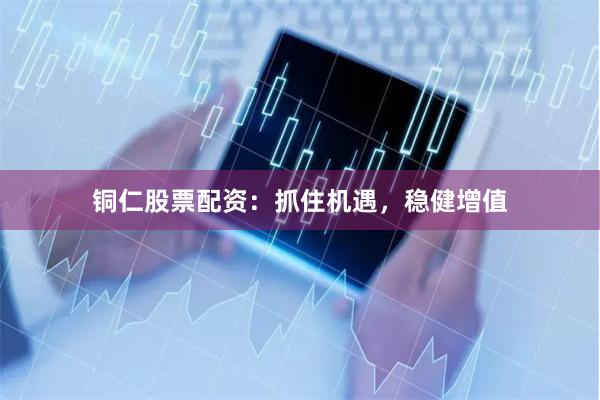 铜仁股票配资：抓住机遇，稳健增值