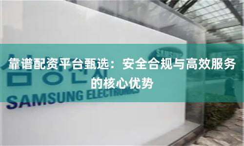 靠谱配资平台甄选：安全合规与高效服务的核心优势