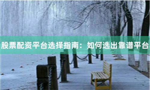 股票配资平台选择指南：如何选出靠谱平台