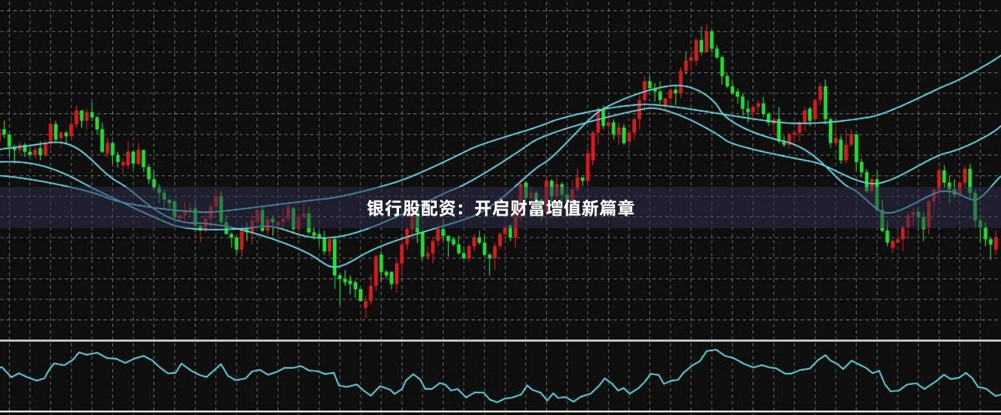 银行股配资：开启财富增值新篇章