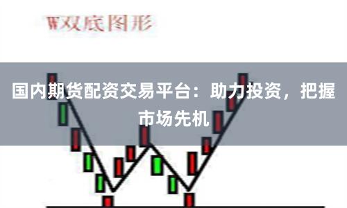 国内期货配资交易平台：助力投资，把握市场先机