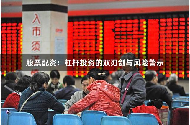 股票配资:杠杆投资的双刃剑与风险警示