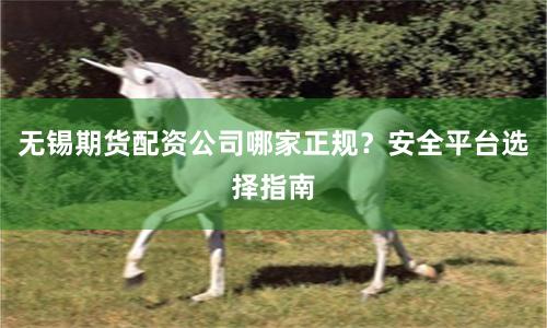 无锡期货配资公司哪家正规？安全平台选择指南