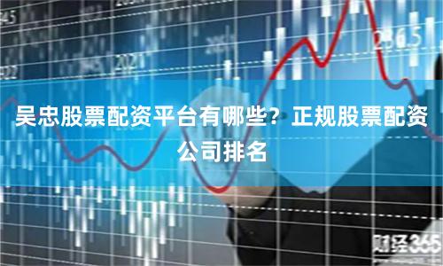 吴忠股票配资平台有哪些？正规股票配资公司排名