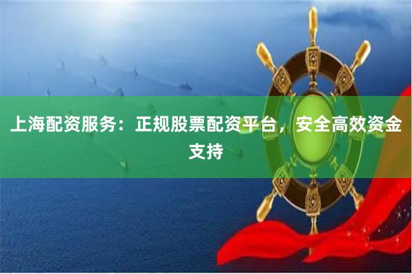 上海配资服务：正规股票配资平台，安全高效资金支持