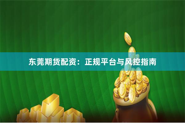 东莞期货配资：正规平台与风控指南