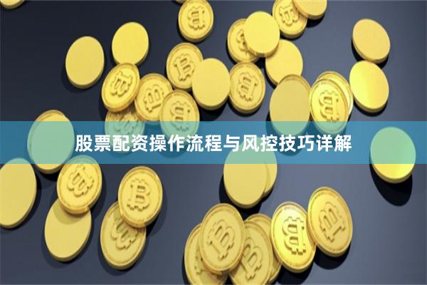 股票配资操作流程与风控技巧详解