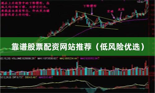 靠谱股票配资网站推荐（低风险优选）