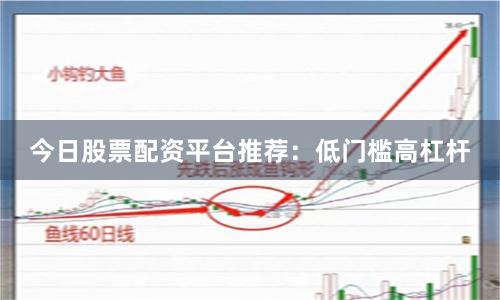 今日股票配资平台推荐：低门槛高杠杆