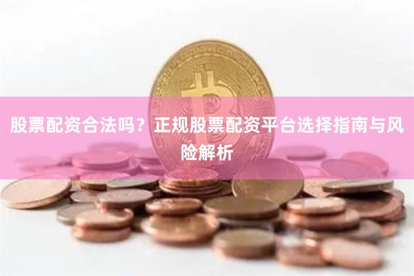 股票配资合法吗？正规股票配资平台选择指南与风险解析