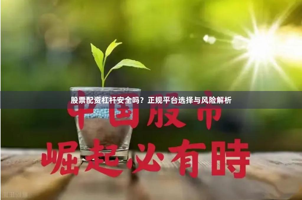股票配资杠杆安全吗？正规平台选择与风险解析