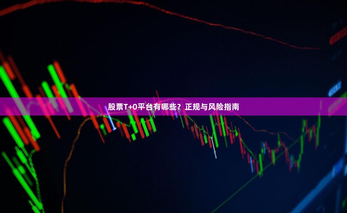 股票T+0平台有哪些？正规与风险指南