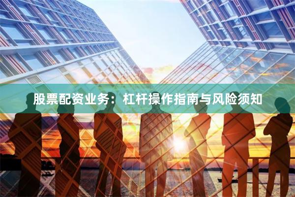 股票配资业务：杠杆操作指南与风险须知