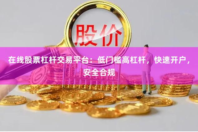 在线股票杠杆交易平台：低门槛高杠杆，快速开户，安全合规
