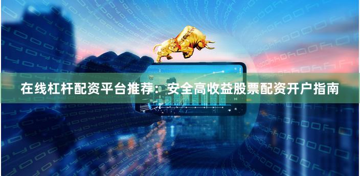 在线杠杆配资平台推荐：安全高收益股票配资开户指南