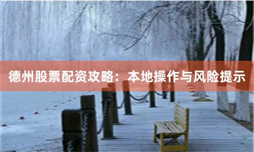 德州股票配资攻略：本地操作与风险提示