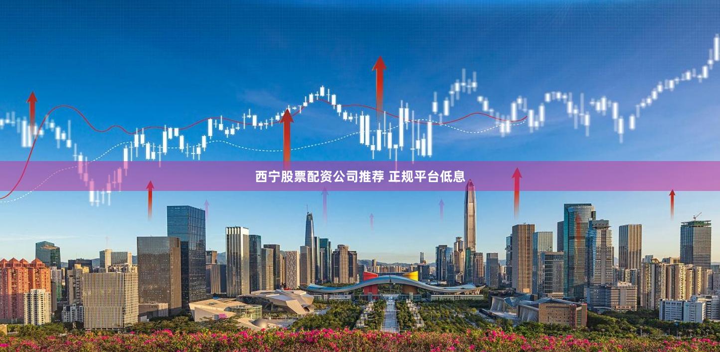 西宁股票配资公司推荐 正规平台低息