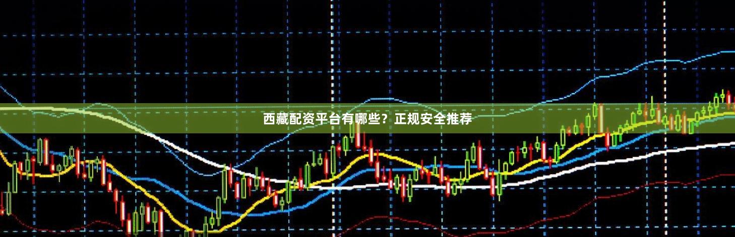 西藏配资平台有哪些？正规安全推荐