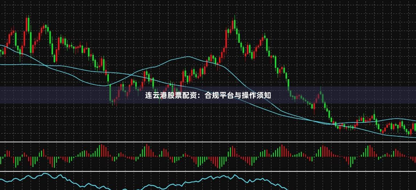 连云港股票配资：合规平台与操作须知