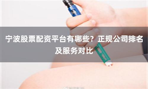 宁波股票配资平台有哪些？正规公司排名及服务对比