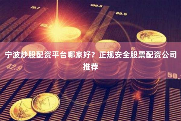 宁波炒股配资平台哪家好？正规安全股票配资公司推荐