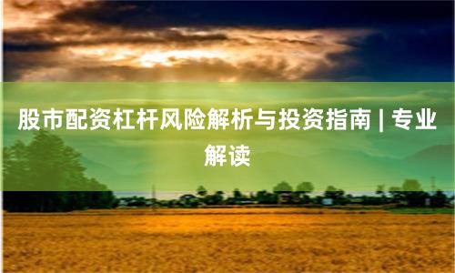 股市配资杠杆风险解析与投资指南 | 专业解读